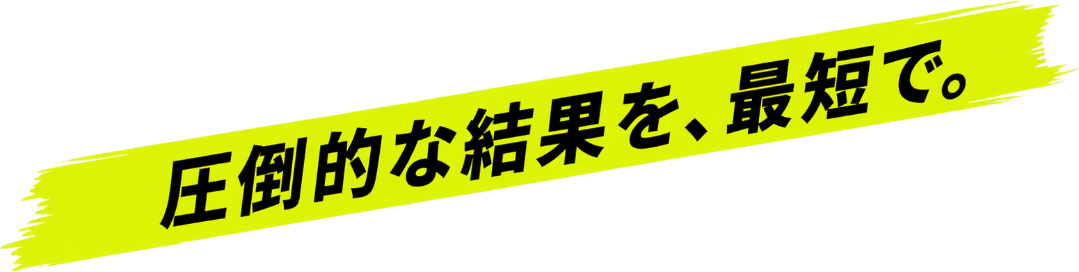 圧倒的な結果を、最短で。